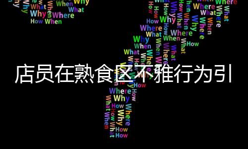 店员在熟食区不雅行为引发关注，711便利店迅速回应