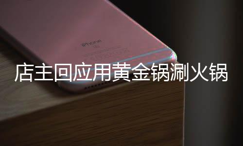 店主回应用黄金锅涮火锅，奢华体验背后的故事