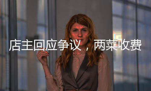 店主回应争议，两菜收费844元并无欺骗强制行为