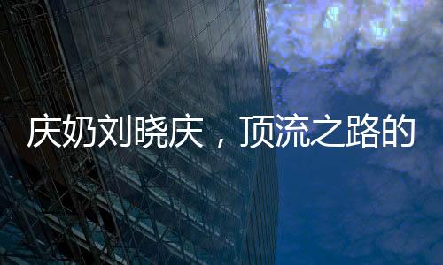 庆奶刘晓庆，顶流之路的揭秘