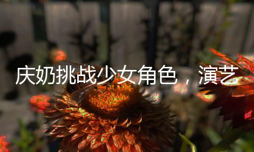 庆奶挑战少女角色，演艺之路再燃热情