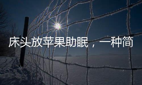 床头放苹果助眠，一种简单有效的睡眠辅助方法