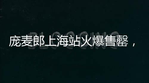 庞麦郎上海站火爆售罄，贵阳站观众寥寥仅九位