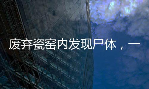 废弃瓷窑内发现尸体，一命案嫌疑人身份揭晓