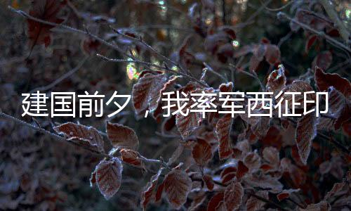 建国前夕，我率军西征印度中亚！