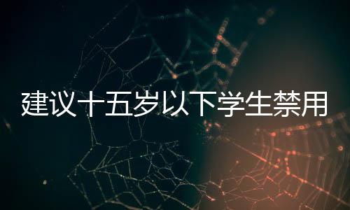 建议十五岁以下学生禁用智能手机的理由及其影响