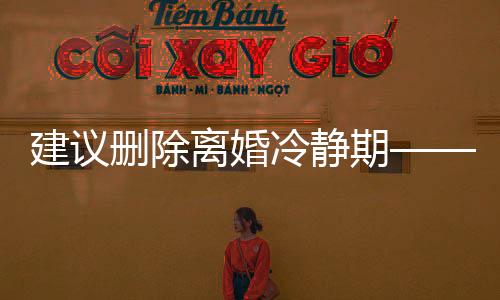 建议删除离婚冷静期——一种深度的社会议题探讨