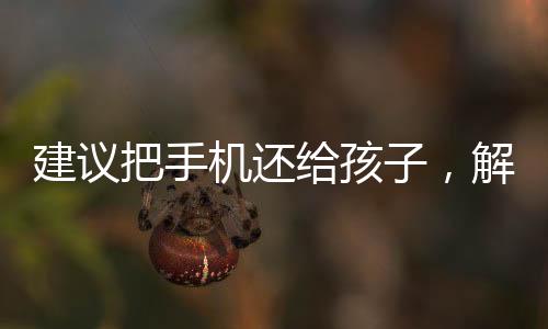 建议把手机还给孩子，解锁孩子与科技的和谐共生之道