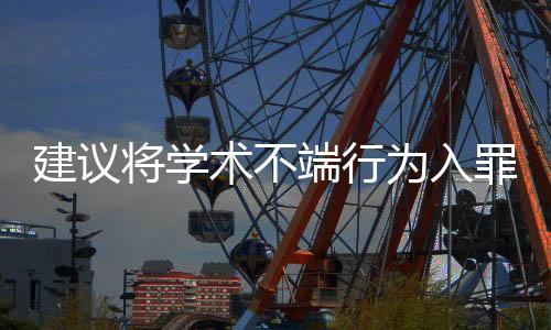 建议将学术不端行为入罪，捍卫学术诚信与正义的呼声