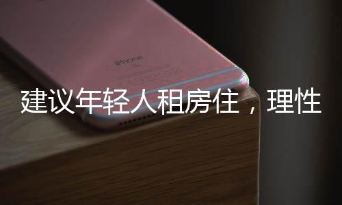 建议年轻人租房住，理性选择与生活策略的一二三解读