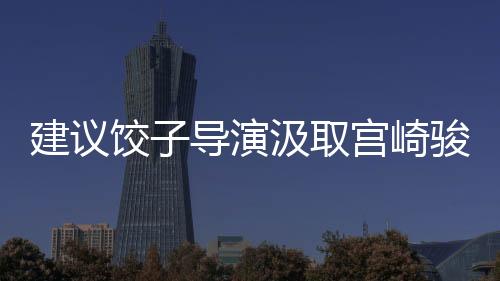 建议饺子导演汲取宫崎骏精髓，创造影像魅力