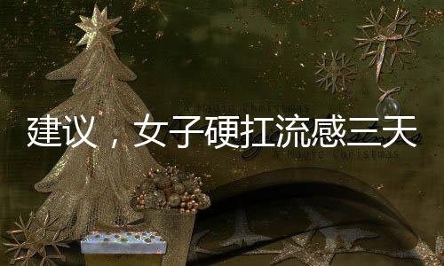 建议，女子硬扛流感三天后现白肺险象环生