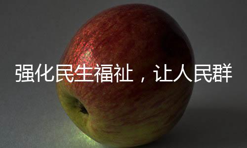强化民生福祉，让人民群众有更多获得感