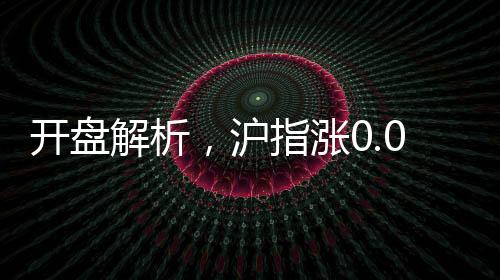 开盘解析，沪指涨0.02%，市场走势稳中有变