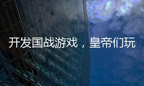 开发国战游戏，皇帝们玩到防沉迷