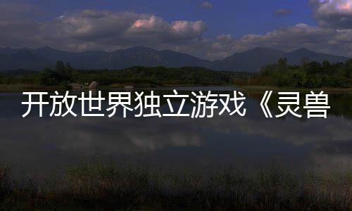 开放世界独立游戏《灵兽江湖》EA版3月6日上线