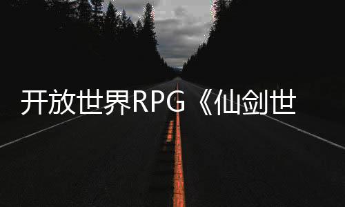 开放世界RPG《仙剑世界》起源PV 今日全平台首发