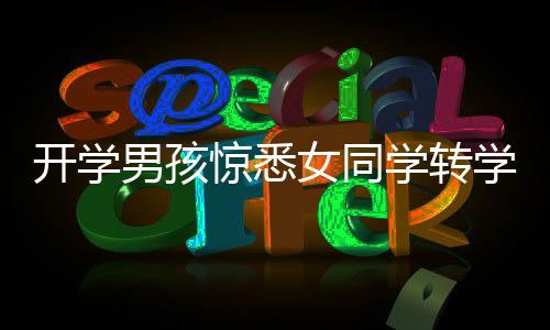 开学男孩惊悉女同学转学消息，崩溃大哭的友情瞬间触动校园温情心弦