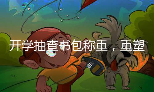 开学抽查书包称重，重塑轻装上阵的教育环境