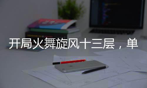 开局火舞旋风十三层，单刷魔教！