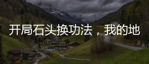 开局石头换功法，我的地球有点富