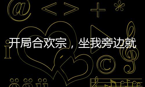 开局合欢宗，坐我旁边就能升级！