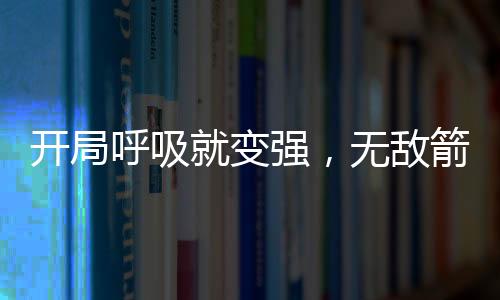 开局呼吸就变强，无敌箭术成箭仙