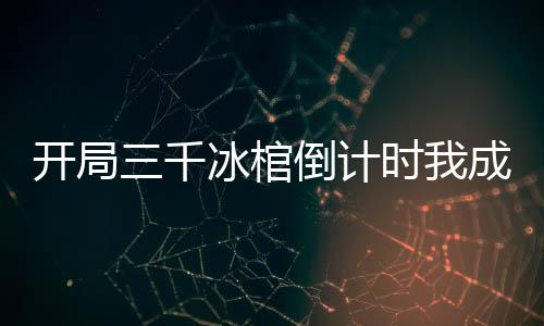 开局三千冰棺倒计时我成大陆救星