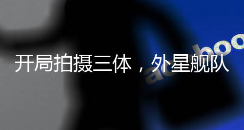 开局拍摄三体，外星舰队真来了！