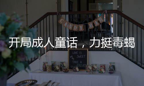 开局成人童话，力挺毒蝎王后