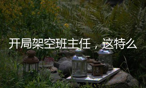 开局架空班主任，这特么八岁？