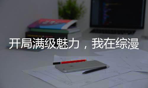 开局满级魅力，我在综漫掠夺词条