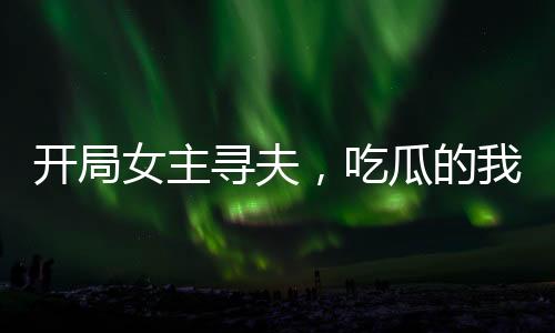 开局女主寻夫，吃瓜的我竟是男主？