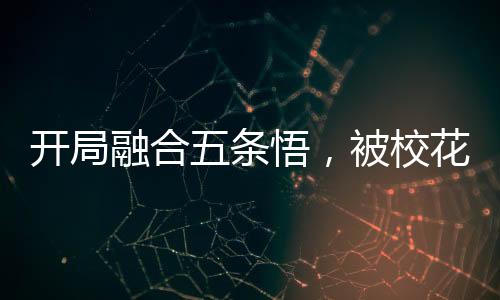 开局融合五条悟，被校花曝光了!