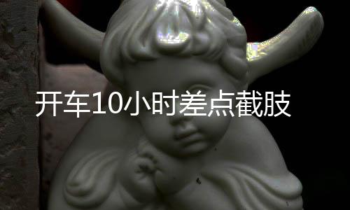 开车10小时差点截肢