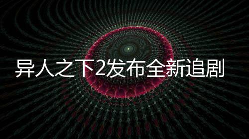 异人之下2发布全新追剧日历，粉丝们翘首以盼的追剧新指南