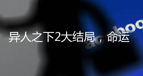 异人之下2大结局，命运交汇的终极之战