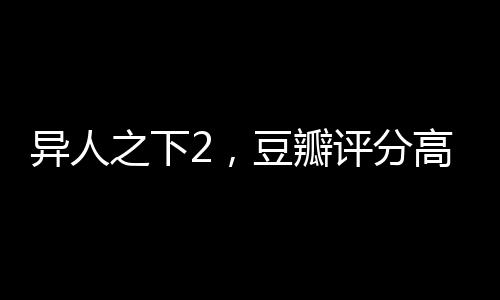 异人之下2，豆瓣评分高达8.2，全新一季的奇幻之旅