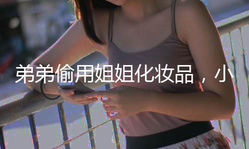 弟弟偷用姐姐化妆品，小表情背后的故事