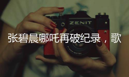 张碧晨哪吒再破纪录，歌声震撼人心！