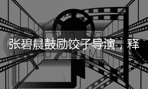张碧晨鼓励饺子导演，释放压力创造佳作