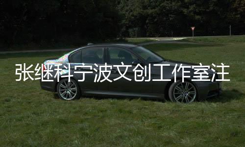 张继科宁波文创工作室注销，引发关注与热议