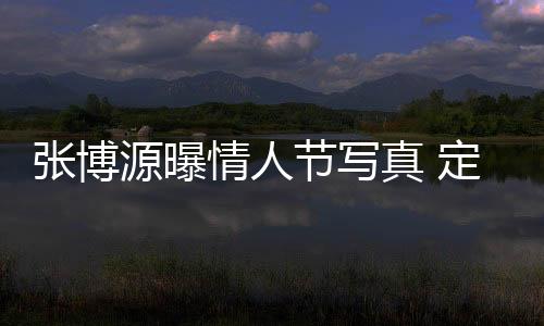 张博源曝情人节写真 定格浪漫瞬间