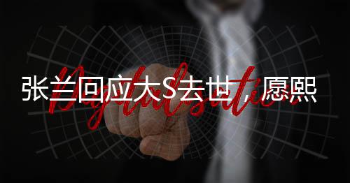 张兰回应大S去世，愿熙媛一路走好