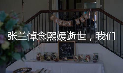 张兰悼念熙媛逝世，我们的共同损失，永恒的记忆