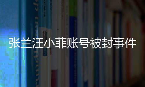 张兰汪小菲账号被封事件深度解析