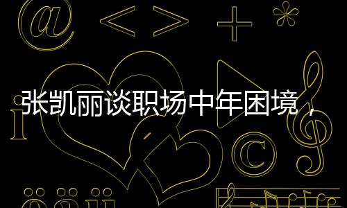 张凯丽谈职场中年困境，重塑自我，突破职场新纪元一、背景介绍