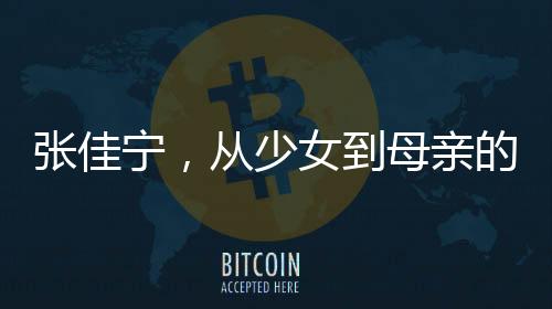 张佳宁，从少女到母亲的演技蜕变