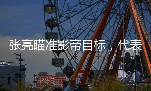 张亮瞄准影帝目标，代表作却频频低于三分——探寻其背后的故事与挑战