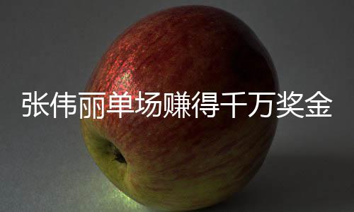 张伟丽单场赚得千万奖金，荣耀背后的奋斗故事